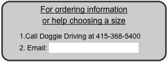 For ordering information 
or help choosing a size
Call Doggie Driving at 415-368-5400
 Email: Melissa@doggiedriving.com